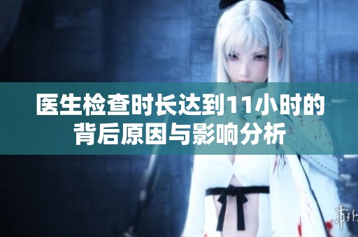 醫(yī)生檢查時(shí)長(zhǎng)達(dá)到11小時(shí)的背后原因與影響分析