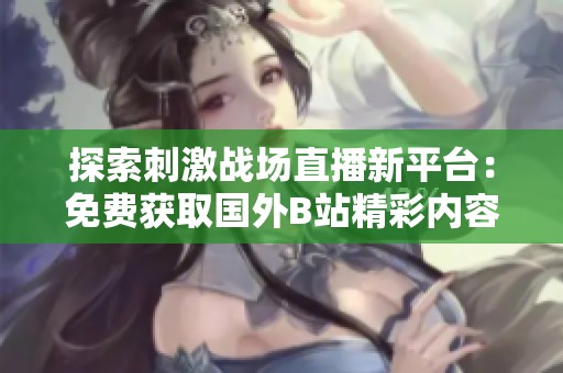 探索刺激戰(zhàn)場直播新平臺：免費獲取國外B站精彩內(nèi)容助手