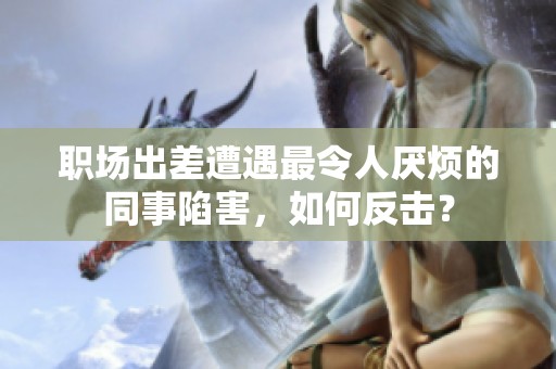 職場(chǎng)出差遭遇最令人厭煩的同事陷害，如何反擊？