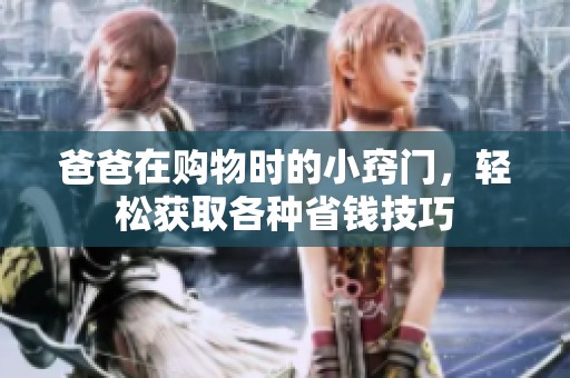 爸爸在購物時的小竅門，輕松獲取各種省錢技巧