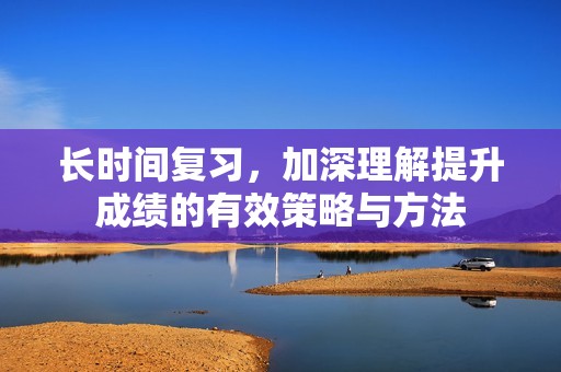 長時間復習，加深理解提升成績的有效策略與方法