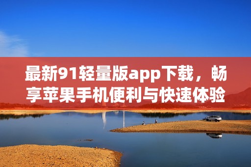 最新91輕量版app下載，暢享蘋(píng)果手機(jī)便利與快速體驗(yàn)