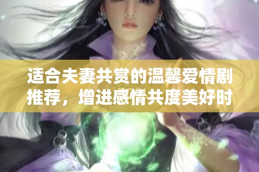 適合夫妻共賞的溫馨愛情劇推薦，增進(jìn)感情共度美好時(shí)光