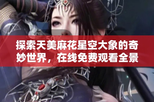 探索天美麻花星空大象的奇妙世界，在線免費觀看全景體驗