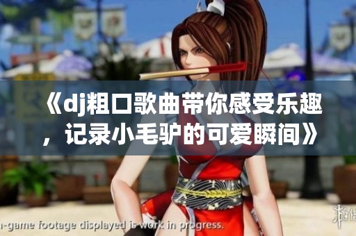 《dj粗口歌曲帶你感受樂趣，記錄小毛驢的可愛瞬間》