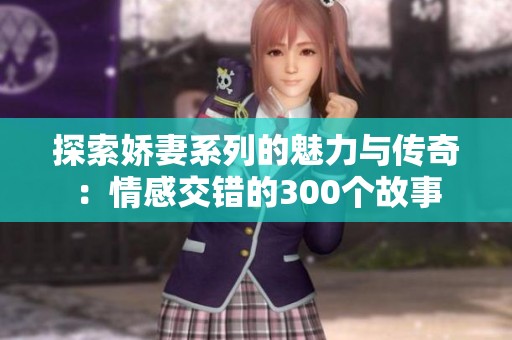 探索嬌妻系列的魅力與傳奇：情感交錯(cuò)的300個(gè)故事