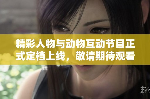 精彩人物與動物互動節(jié)目正式定檔上線，敬請期待觀看！