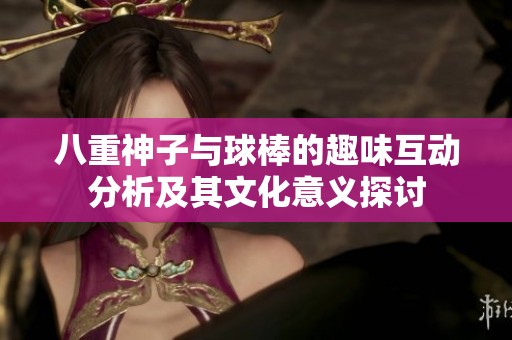 八重神子與球棒的趣味互動分析及其文化意義探討