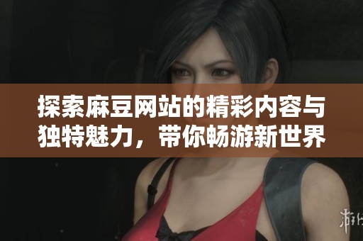 探索麻豆網(wǎng)站的精彩內(nèi)容與獨(dú)特魅力，帶你暢游新世界