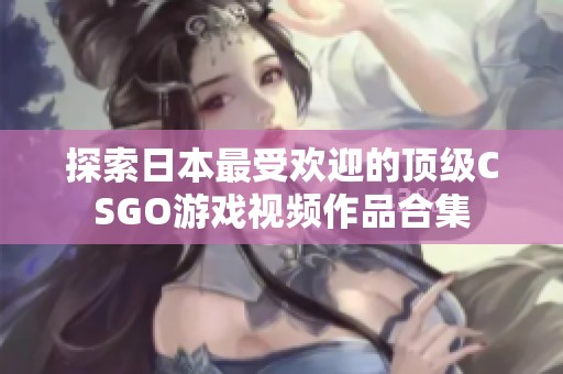 探索日本最受歡迎的頂級CSGO游戲視頻作品合集