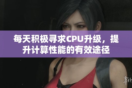 每天積極尋求CPU升級，提升計算性能的有效途徑