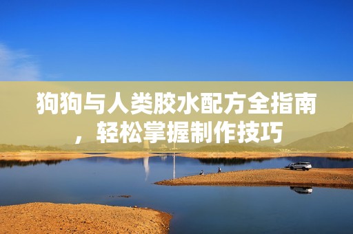 狗狗與人類膠水配方全指南，輕松掌握制作技巧