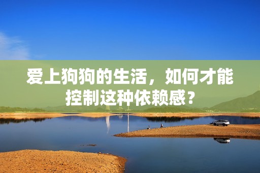 愛上狗狗的生活，如何才能控制這種依賴感？