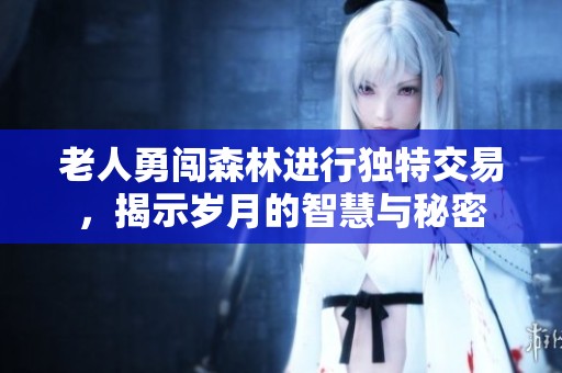 老人勇闖森林進行獨特交易，揭示歲月的智慧與秘密