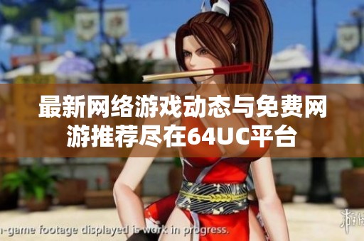 最新網絡游戲動態(tài)與免費網游推薦盡在64UC平臺
