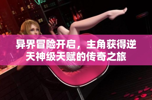 異界冒險開啟，主角獲得逆天神級天賦的傳奇之旅