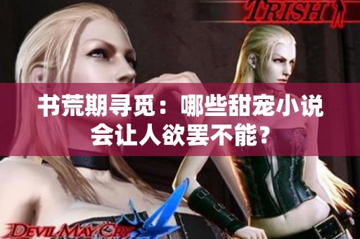書荒期尋覓：哪些甜寵小說會讓人欲罷不能？