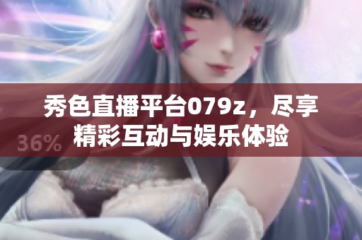 秀色直播平臺079z，盡享精彩互動與娛樂體驗