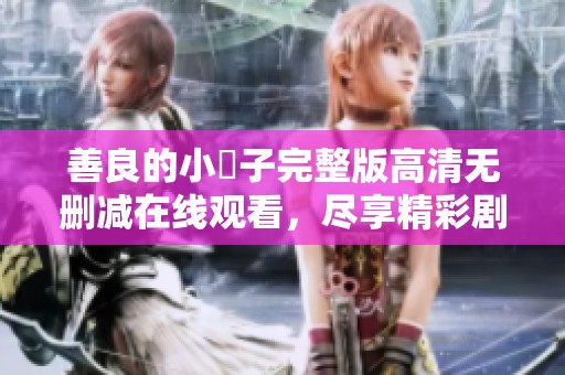 善良的小峓子完整版高清無刪減在線觀看，盡享精彩劇情體驗