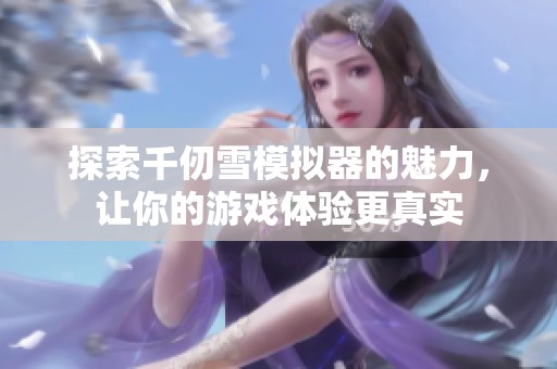 探索千仞雪模擬器的魅力，讓你的游戲體驗(yàn)更真實(shí)