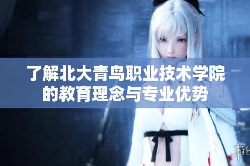 了解北大青鳥職業(yè)技術(shù)學(xué)院的教育理念與專業(yè)優(yōu)勢(shì)