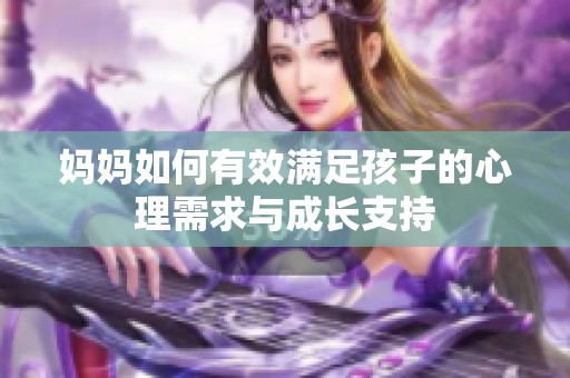 媽媽如何有效滿足孩子的心理需求與成長(zhǎng)支持