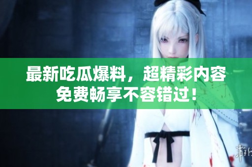最新吃瓜爆料，超精彩內(nèi)容免費(fèi)暢享不容錯(cuò)過(guò)！