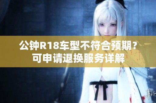 公鐘R18車(chē)型不符合預(yù)期？可申請(qǐng)退換服務(wù)詳解