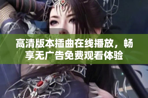 高清版本插曲在線播放，暢享無廣告免費觀看體驗