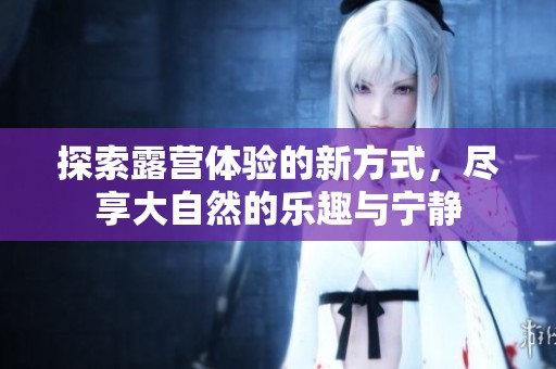 探索露營(yíng)體驗(yàn)的新方式，盡享大自然的樂趣與寧靜