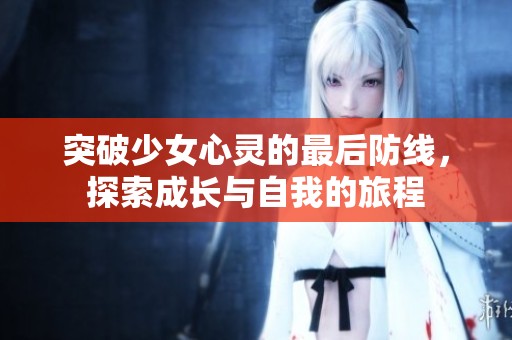突破少女心靈的最后防線，探索成長(zhǎng)與自我的旅程