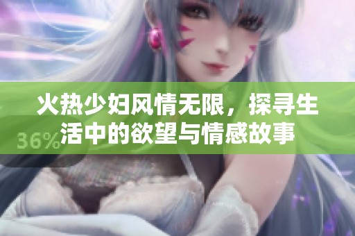 火熱少婦風情無限，探尋生活中的欲望與情感故事