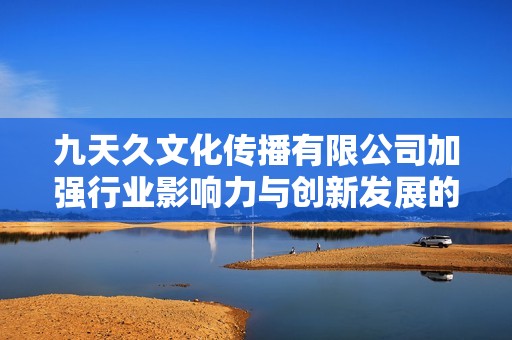 九天久文化傳播有限公司加強(qiáng)行業(yè)影響力與創(chuàng)新發(fā)展的新舉措