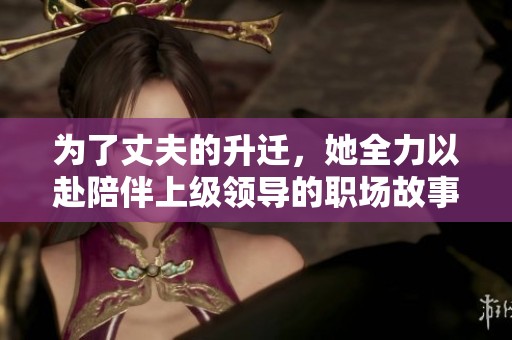 為了丈夫的升遷，她全力以赴陪伴上級領導的職場故事