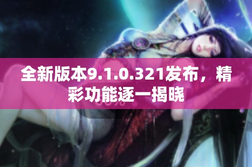 全新版本9.1.0.321發(fā)布，精彩功能逐一揭曉