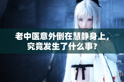 老中醫(yī)意外倒在慧靜身上，究竟發(fā)生了什么事？