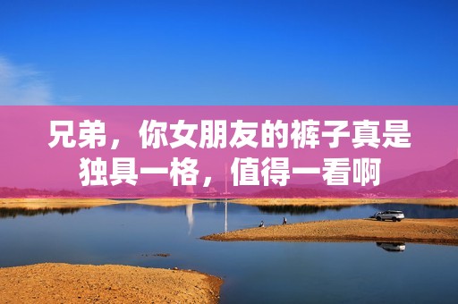 兄弟，你女朋友的褲子真是獨具一格，值得一看啊