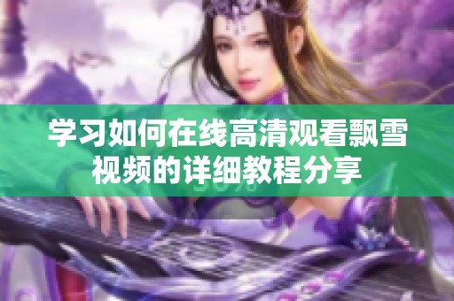 學習如何在線高清觀看飄雪視頻的詳細教程分享