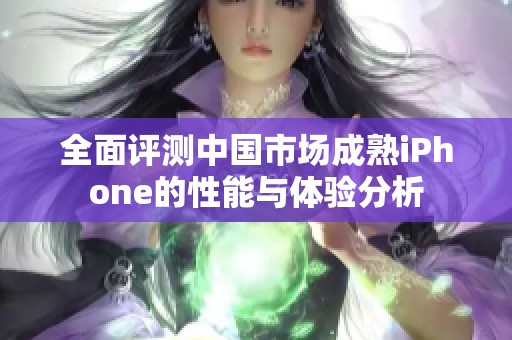 全面評測中國市場成熟iPhone的性能與體驗分析