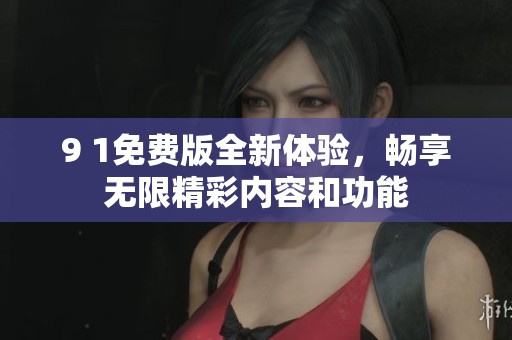 9 1免費(fèi)版全新體驗(yàn)，暢享無(wú)限精彩內(nèi)容和功能
