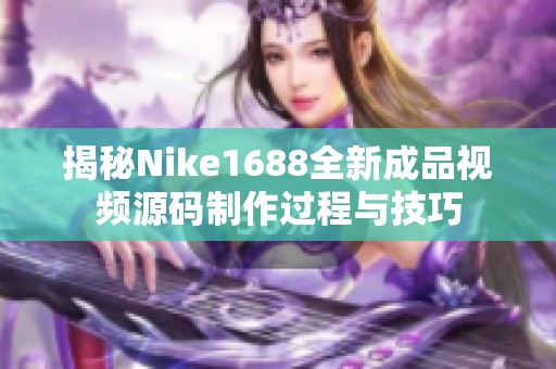 揭秘Nike1688全新成品視頻源碼制作過程與技巧