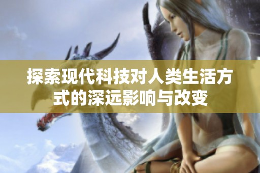 探索現(xiàn)代科技對人類生活方式的深遠(yuǎn)影響與改變