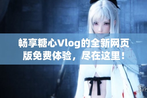 暢享糖心Vlog的全新網(wǎng)頁版免費體驗，盡在這里！