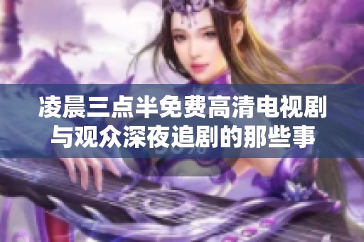凌晨三點(diǎn)半免費(fèi)高清電視劇與觀眾深夜追劇的那些事