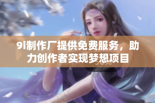 9i制作廠提供免費服務(wù)，助力創(chuàng)作者實現(xiàn)夢想項目