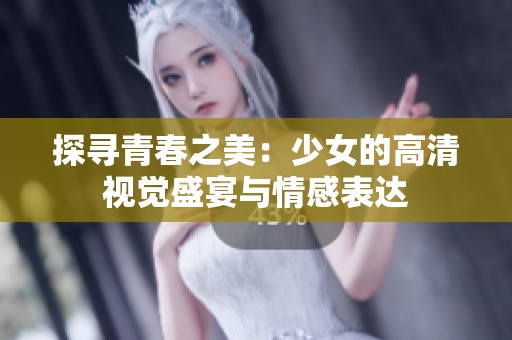 探尋青春之美：少女的高清視覺(jué)盛宴與情感表達(dá)