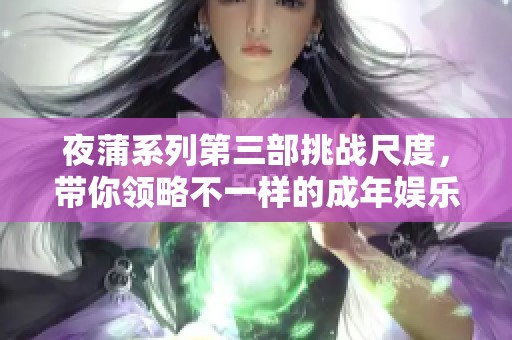 夜蒲系列第三部挑戰(zhàn)尺度，帶你領(lǐng)略不一樣的成年娛樂(lè)體驗(yàn)
