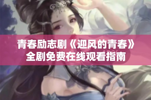 青春勵(lì)志劇《迎風(fēng)的青春》全劇免費(fèi)在線觀看指南