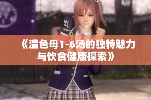 《澧色母1-6湯的獨(dú)特魅力與飲食健康探索》