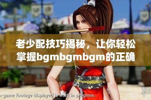 老少配技巧揭秘，讓你輕松掌握bgmbgmbgm的正確用法